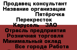 Продавец-консультант › Название организации ­ X5 Retail Group «Пятёрочка», «Перекресток», «Карусель», ЗАО › Отрасль предприятия ­ Розничная торговля › Минимальный оклад ­ 25 000 - Все города Работа » Вакансии   . Тверская обл.,Вышний Волочек г.